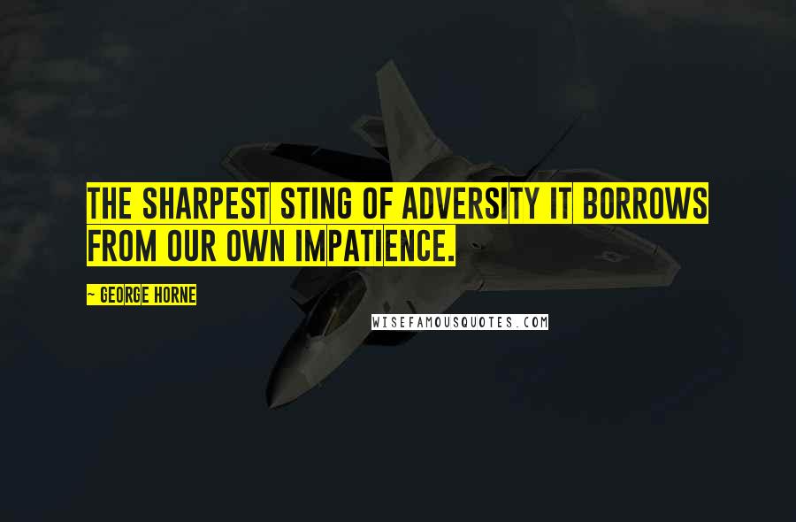 George Horne Quotes: The sharpest sting of adversity it borrows from our own impatience.