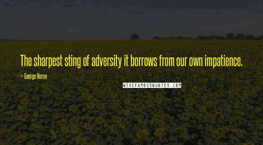 George Horne Quotes: The sharpest sting of adversity it borrows from our own impatience.