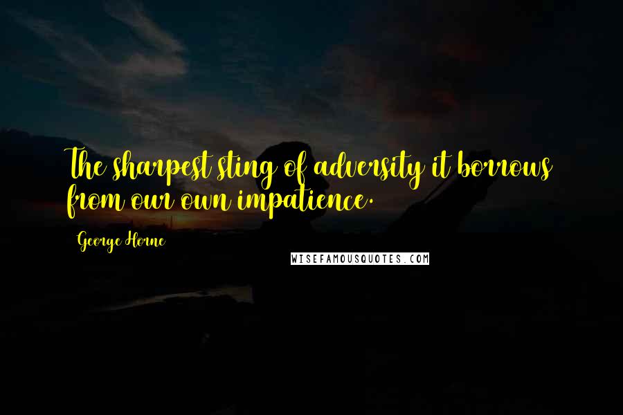 George Horne Quotes: The sharpest sting of adversity it borrows from our own impatience.