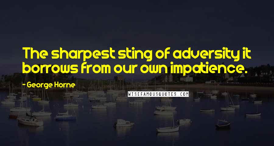 George Horne Quotes: The sharpest sting of adversity it borrows from our own impatience.