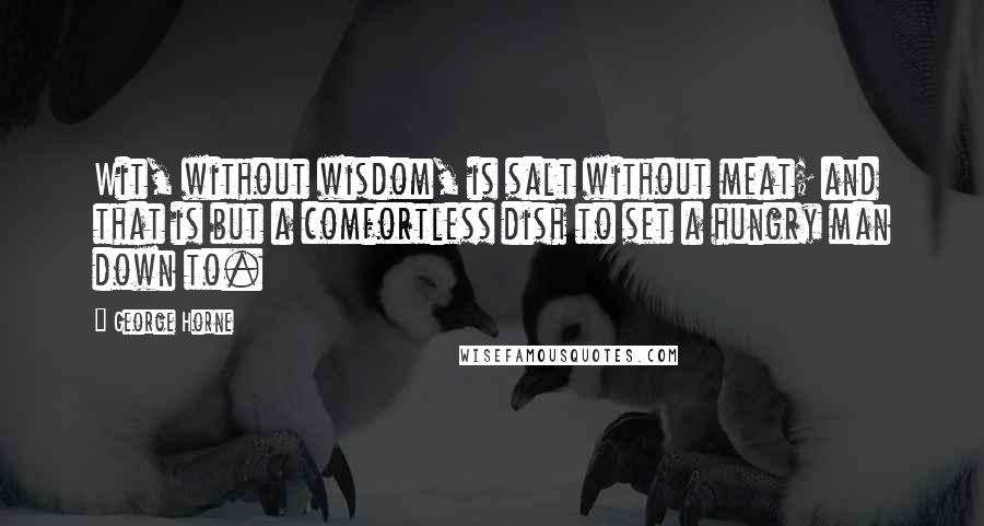 George Horne Quotes: Wit, without wisdom, is salt without meat; and that is but a comfortless dish to set a hungry man down to.