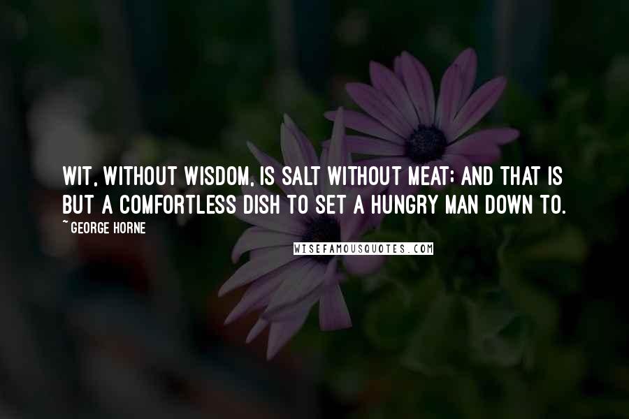 George Horne Quotes: Wit, without wisdom, is salt without meat; and that is but a comfortless dish to set a hungry man down to.