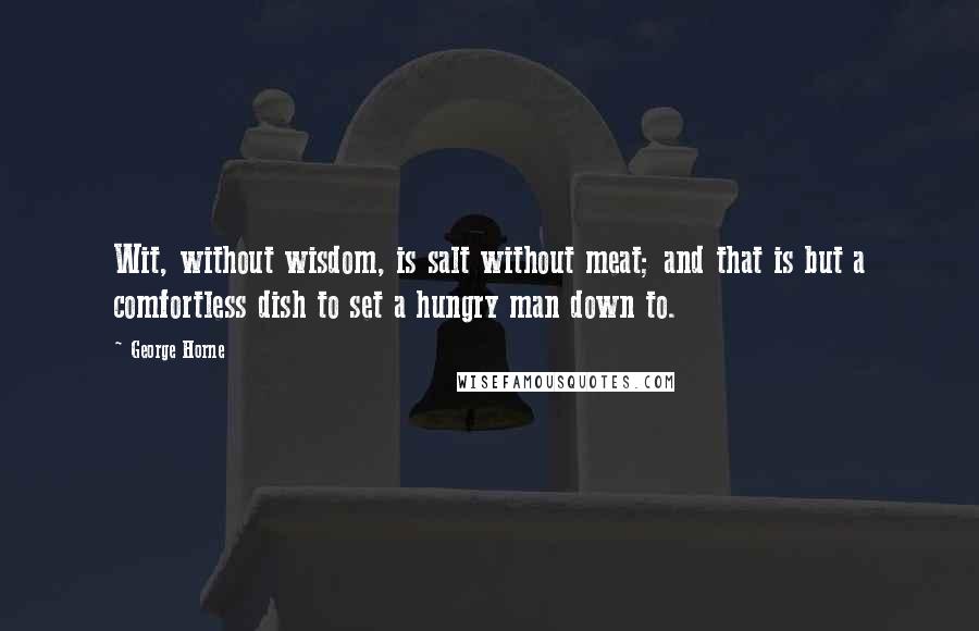George Horne Quotes: Wit, without wisdom, is salt without meat; and that is but a comfortless dish to set a hungry man down to.