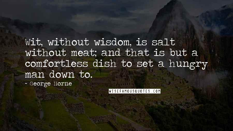 George Horne Quotes: Wit, without wisdom, is salt without meat; and that is but a comfortless dish to set a hungry man down to.