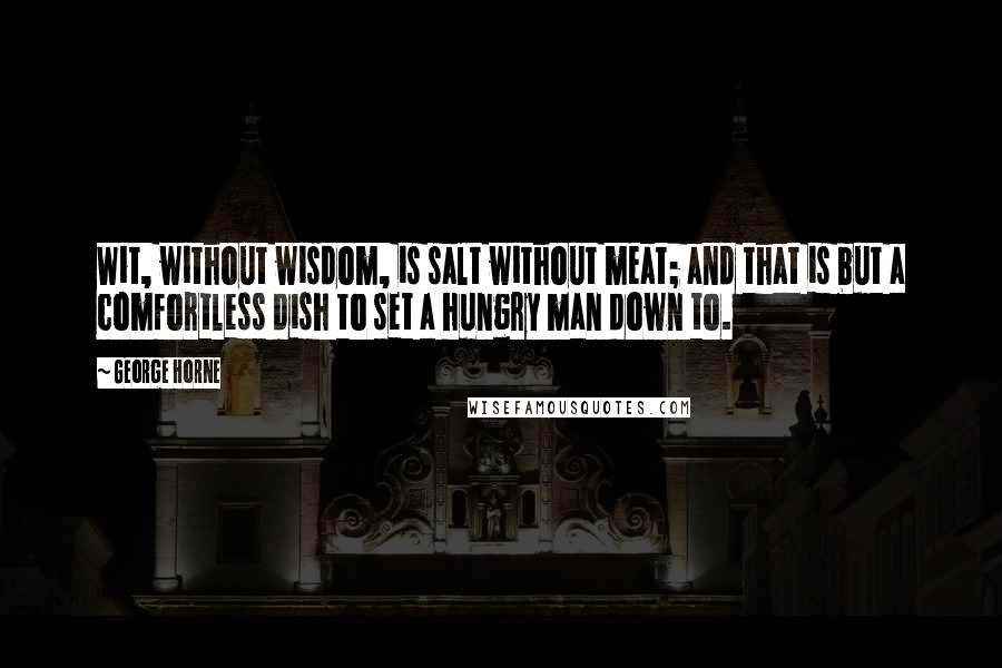 George Horne Quotes: Wit, without wisdom, is salt without meat; and that is but a comfortless dish to set a hungry man down to.