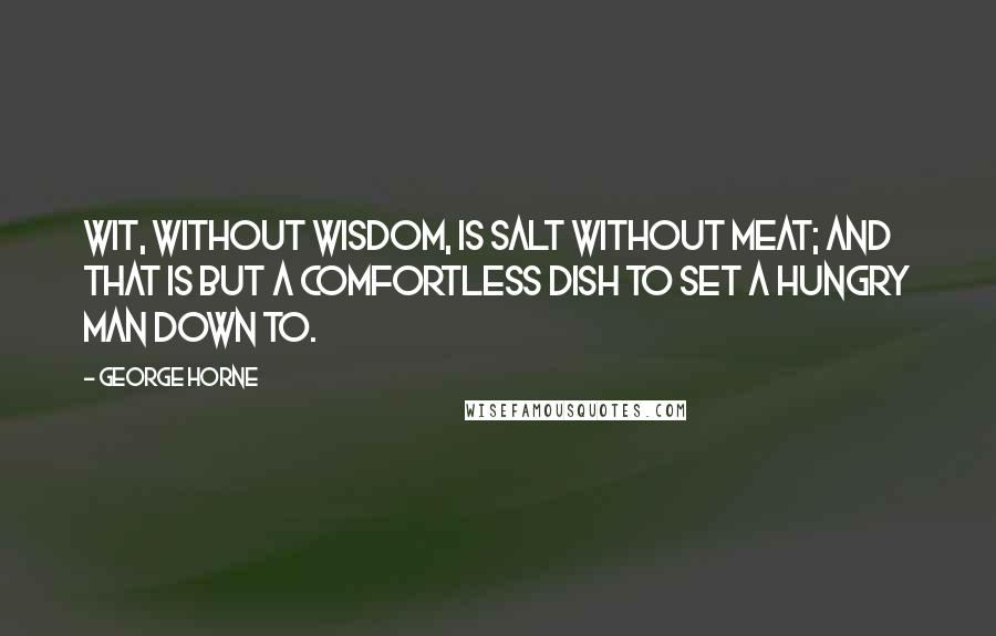 George Horne Quotes: Wit, without wisdom, is salt without meat; and that is but a comfortless dish to set a hungry man down to.