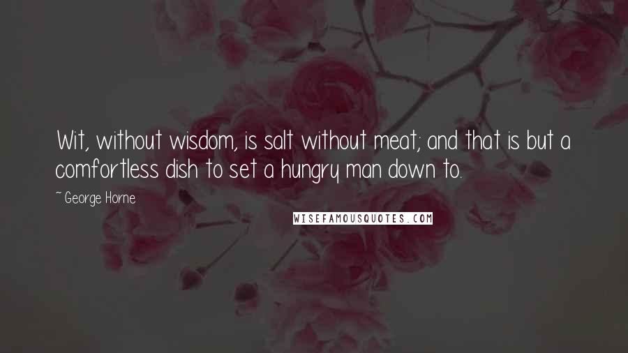 George Horne Quotes: Wit, without wisdom, is salt without meat; and that is but a comfortless dish to set a hungry man down to.
