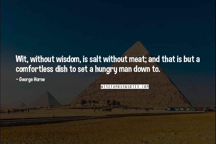 George Horne Quotes: Wit, without wisdom, is salt without meat; and that is but a comfortless dish to set a hungry man down to.