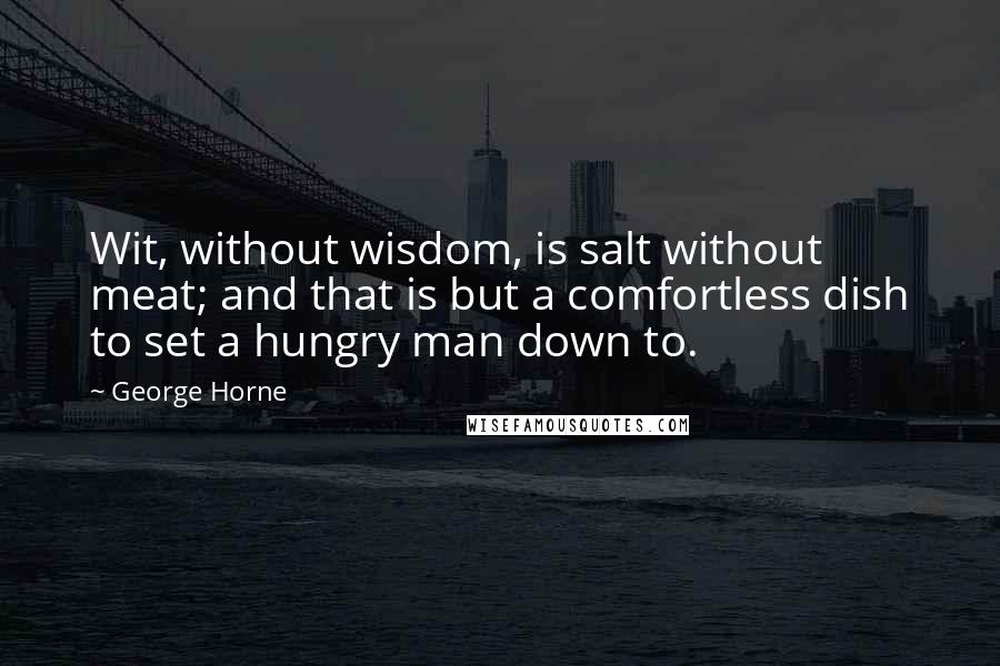 George Horne Quotes: Wit, without wisdom, is salt without meat; and that is but a comfortless dish to set a hungry man down to.