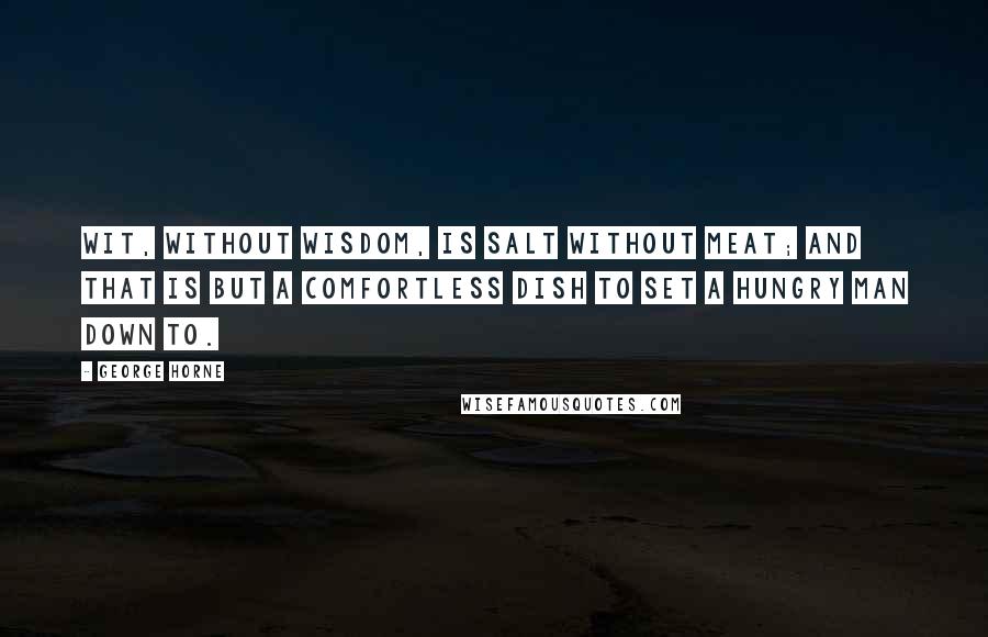 George Horne Quotes: Wit, without wisdom, is salt without meat; and that is but a comfortless dish to set a hungry man down to.