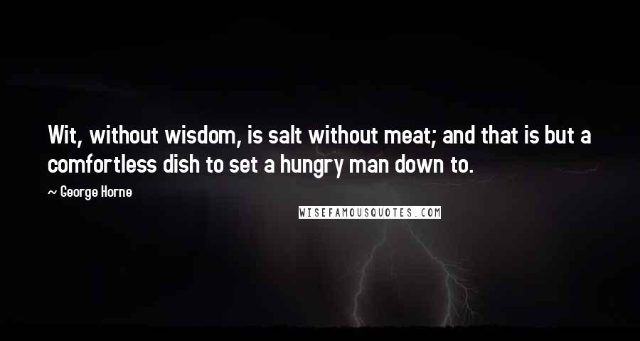 George Horne Quotes: Wit, without wisdom, is salt without meat; and that is but a comfortless dish to set a hungry man down to.