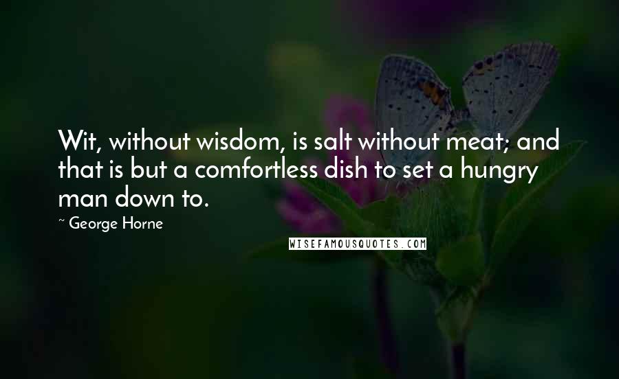 George Horne Quotes: Wit, without wisdom, is salt without meat; and that is but a comfortless dish to set a hungry man down to.