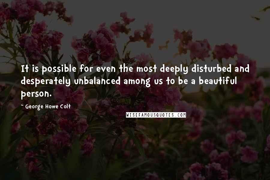 George Howe Colt Quotes: It is possible for even the most deeply disturbed and desperately unbalanced among us to be a beautiful person.