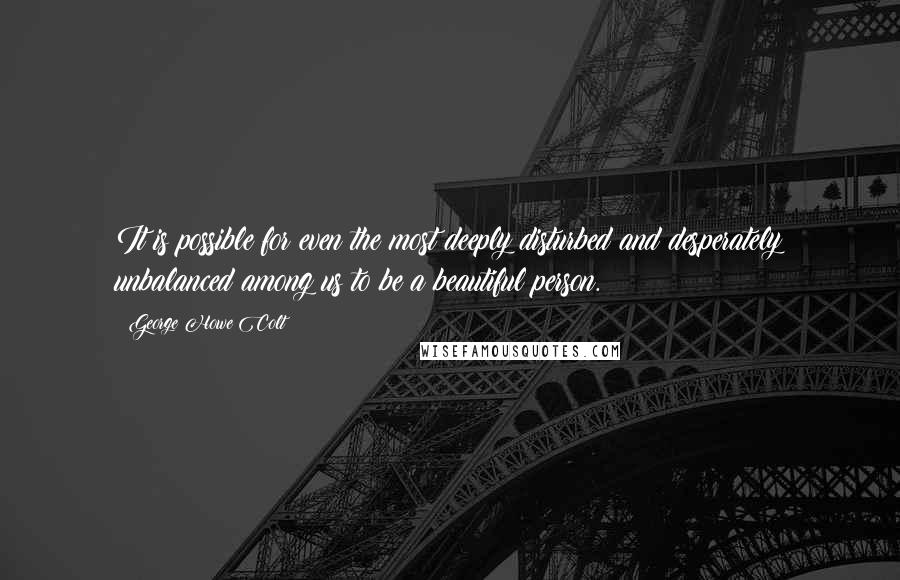 George Howe Colt Quotes: It is possible for even the most deeply disturbed and desperately unbalanced among us to be a beautiful person.