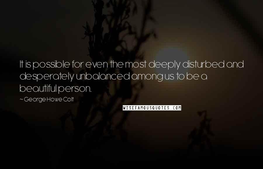 George Howe Colt Quotes: It is possible for even the most deeply disturbed and desperately unbalanced among us to be a beautiful person.