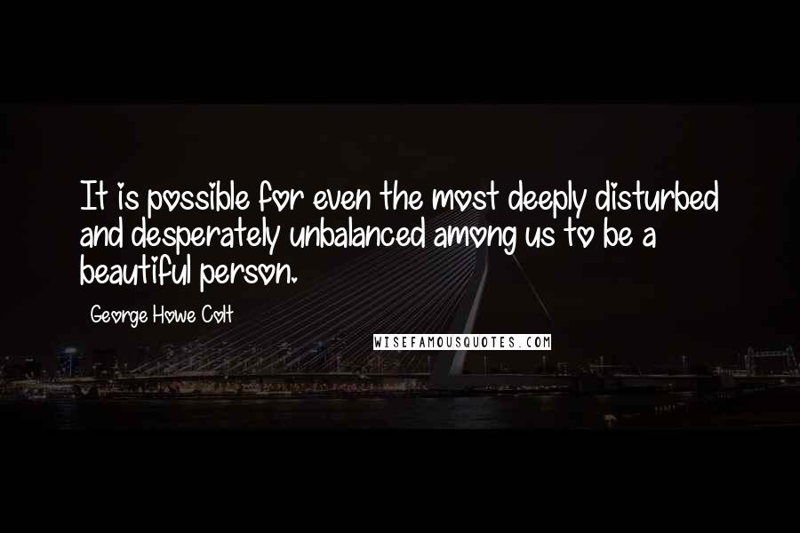 George Howe Colt Quotes: It is possible for even the most deeply disturbed and desperately unbalanced among us to be a beautiful person.