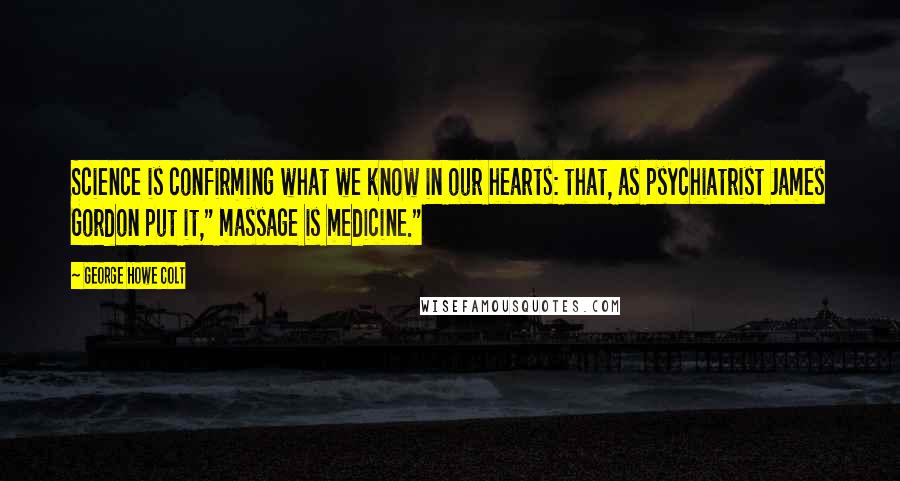 George Howe Colt Quotes: Science is confirming what we know in our hearts: that, as psychiatrist James Gordon put it," massage is medicine."