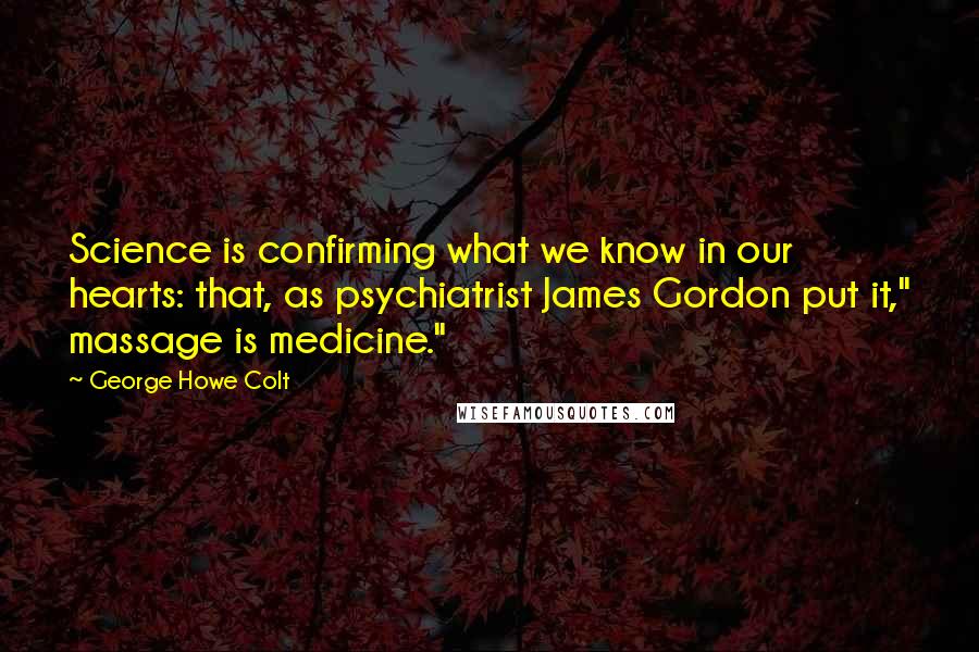 George Howe Colt Quotes: Science is confirming what we know in our hearts: that, as psychiatrist James Gordon put it," massage is medicine."