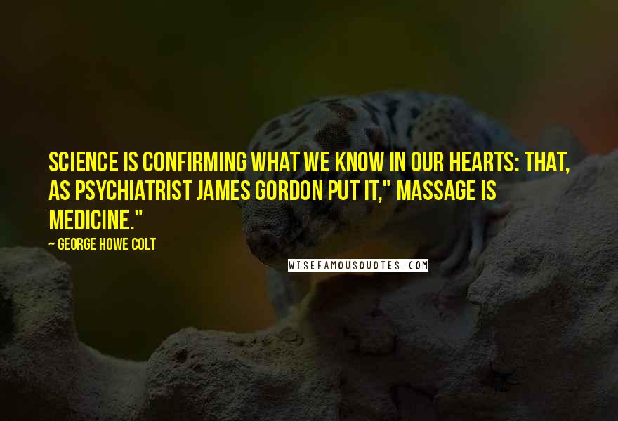 George Howe Colt Quotes: Science is confirming what we know in our hearts: that, as psychiatrist James Gordon put it," massage is medicine."