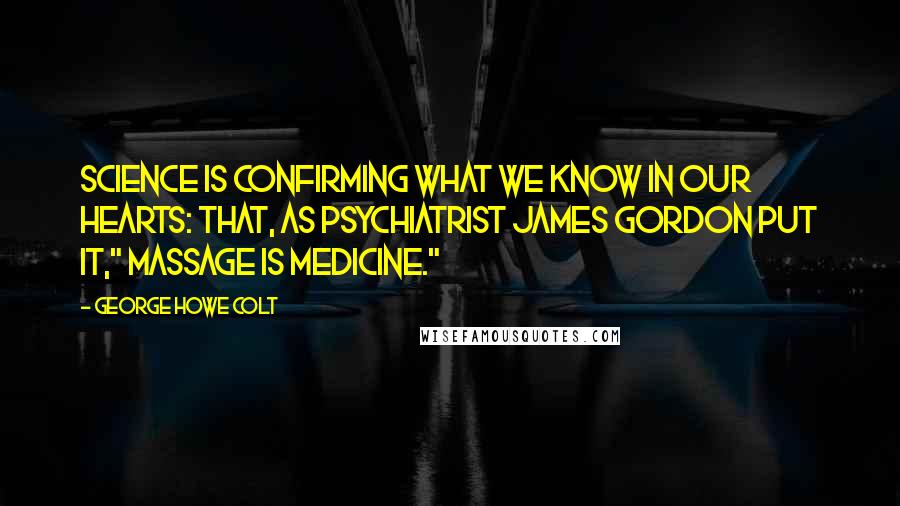 George Howe Colt Quotes: Science is confirming what we know in our hearts: that, as psychiatrist James Gordon put it," massage is medicine."