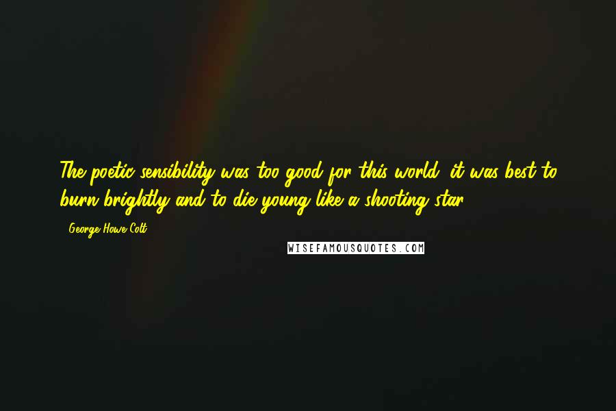 George Howe Colt Quotes: The poetic sensibility was too good for this world, it was best to burn brightly and to die young like a shooting star.