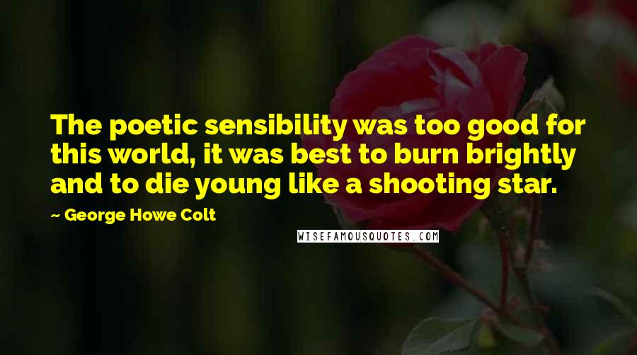 George Howe Colt Quotes: The poetic sensibility was too good for this world, it was best to burn brightly and to die young like a shooting star.