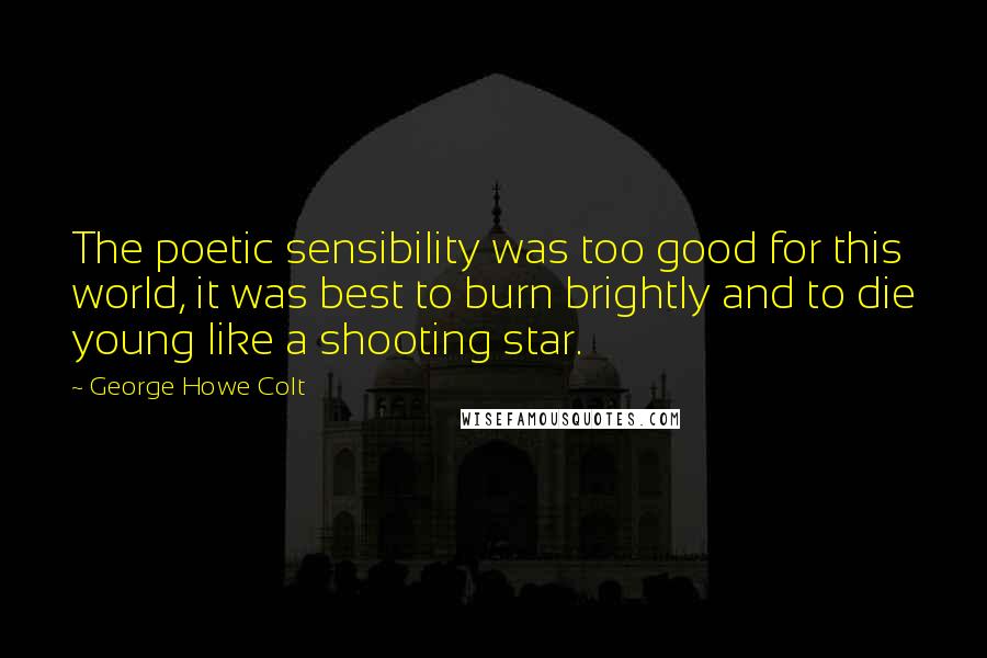 George Howe Colt Quotes: The poetic sensibility was too good for this world, it was best to burn brightly and to die young like a shooting star.