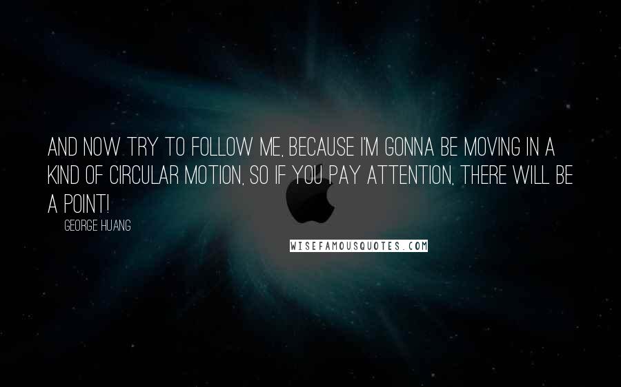 George Huang Quotes: And now try to follow me, because I'm gonna be moving in a kind of circular motion, so if you pay attention, there will be a point!