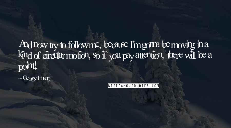 George Huang Quotes: And now try to follow me, because I'm gonna be moving in a kind of circular motion, so if you pay attention, there will be a point!