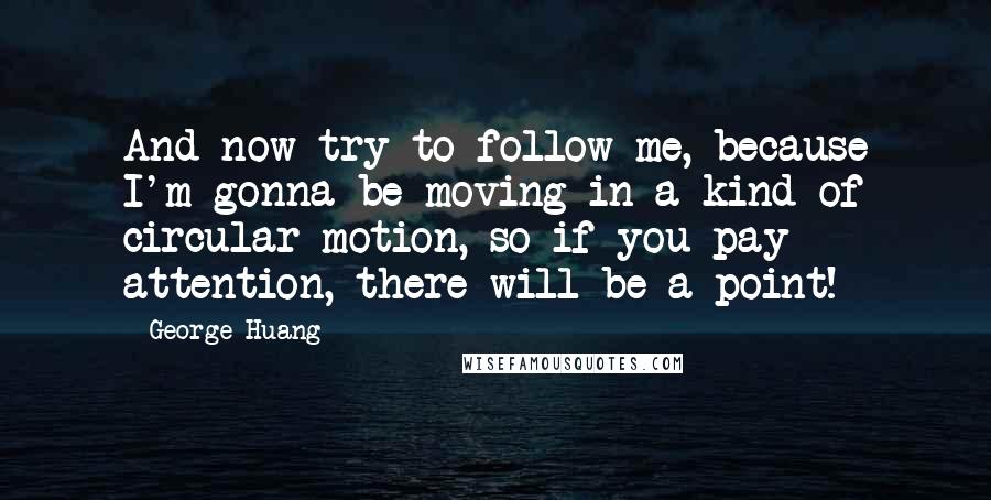 George Huang Quotes: And now try to follow me, because I'm gonna be moving in a kind of circular motion, so if you pay attention, there will be a point!