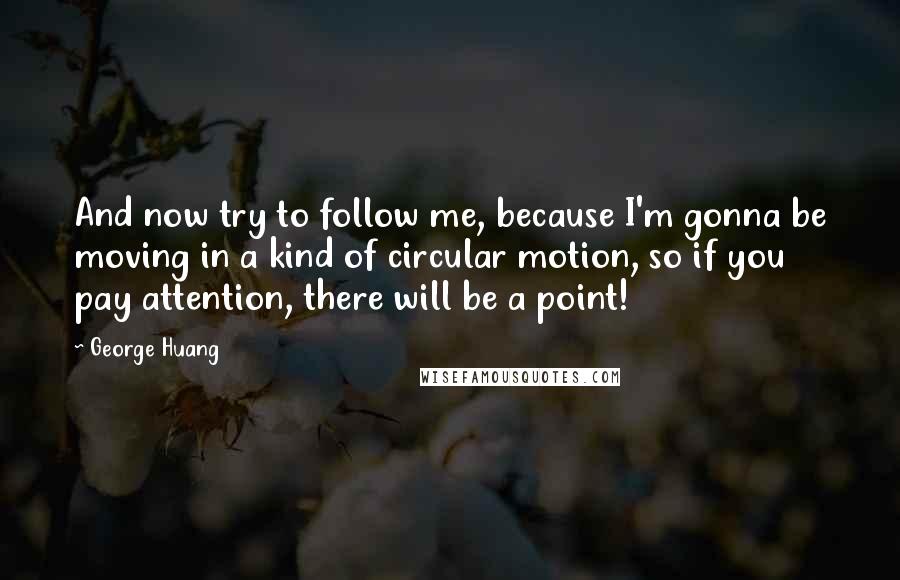 George Huang Quotes: And now try to follow me, because I'm gonna be moving in a kind of circular motion, so if you pay attention, there will be a point!