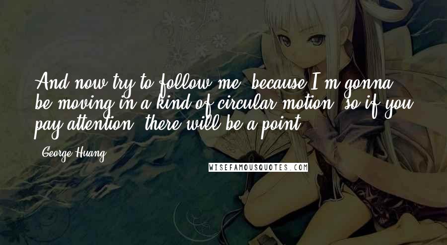 George Huang Quotes: And now try to follow me, because I'm gonna be moving in a kind of circular motion, so if you pay attention, there will be a point!