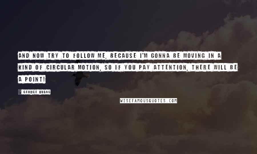 George Huang Quotes: And now try to follow me, because I'm gonna be moving in a kind of circular motion, so if you pay attention, there will be a point!