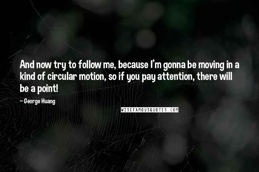 George Huang Quotes: And now try to follow me, because I'm gonna be moving in a kind of circular motion, so if you pay attention, there will be a point!