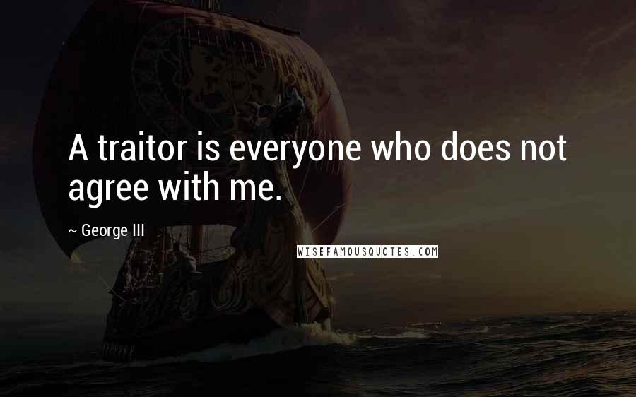 George III Quotes: A traitor is everyone who does not agree with me.