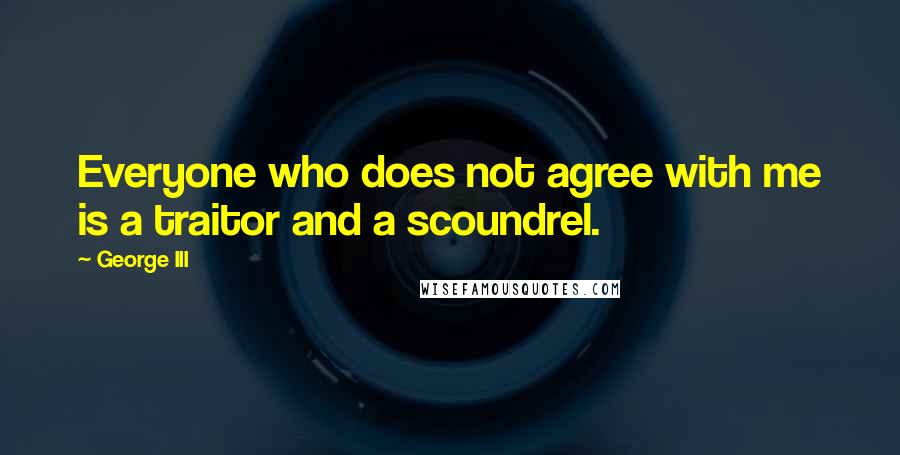 George III Quotes: Everyone who does not agree with me is a traitor and a scoundrel.