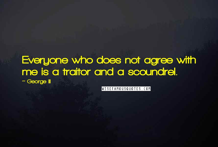 George III Quotes: Everyone who does not agree with me is a traitor and a scoundrel.