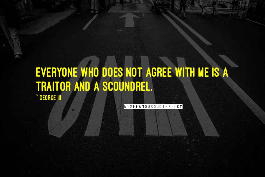 George III Quotes: Everyone who does not agree with me is a traitor and a scoundrel.