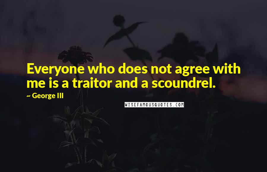 George III Quotes: Everyone who does not agree with me is a traitor and a scoundrel.