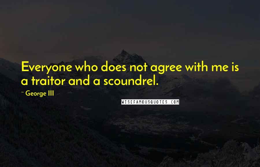 George III Quotes: Everyone who does not agree with me is a traitor and a scoundrel.