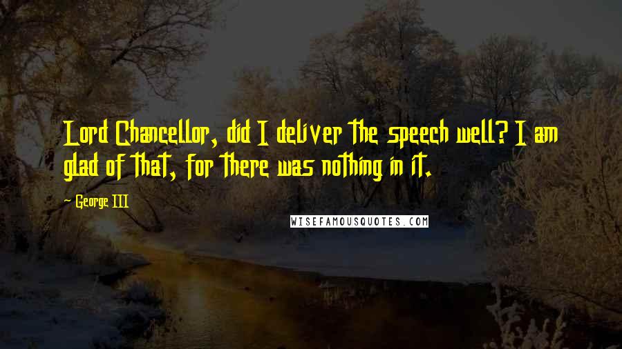 George III Quotes: Lord Chancellor, did I deliver the speech well? I am glad of that, for there was nothing in it.