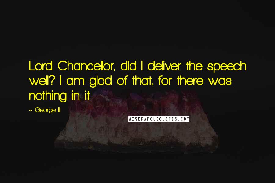 George III Quotes: Lord Chancellor, did I deliver the speech well? I am glad of that, for there was nothing in it.