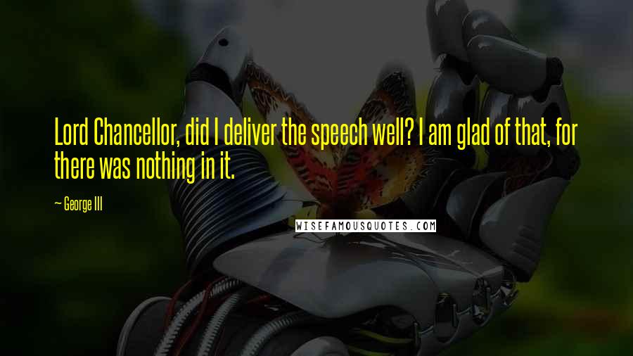 George III Quotes: Lord Chancellor, did I deliver the speech well? I am glad of that, for there was nothing in it.