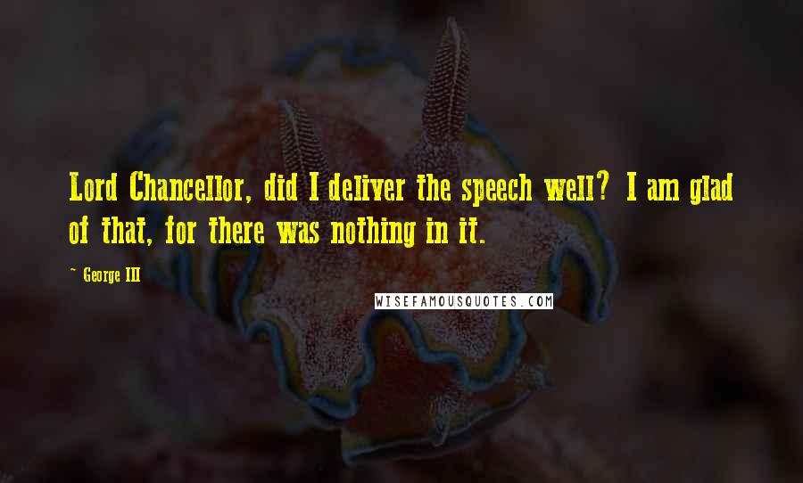 George III Quotes: Lord Chancellor, did I deliver the speech well? I am glad of that, for there was nothing in it.