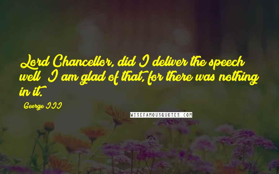 George III Quotes: Lord Chancellor, did I deliver the speech well? I am glad of that, for there was nothing in it.