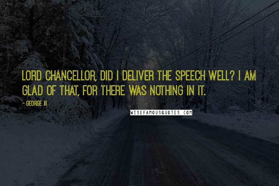 George III Quotes: Lord Chancellor, did I deliver the speech well? I am glad of that, for there was nothing in it.