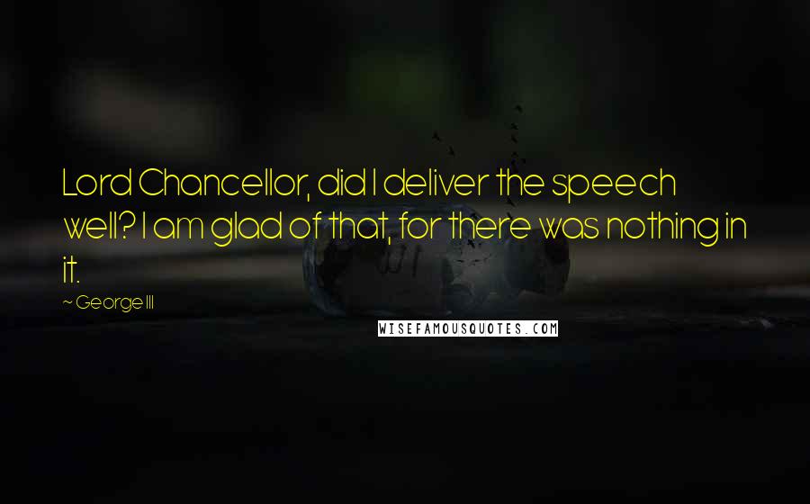George III Quotes: Lord Chancellor, did I deliver the speech well? I am glad of that, for there was nothing in it.