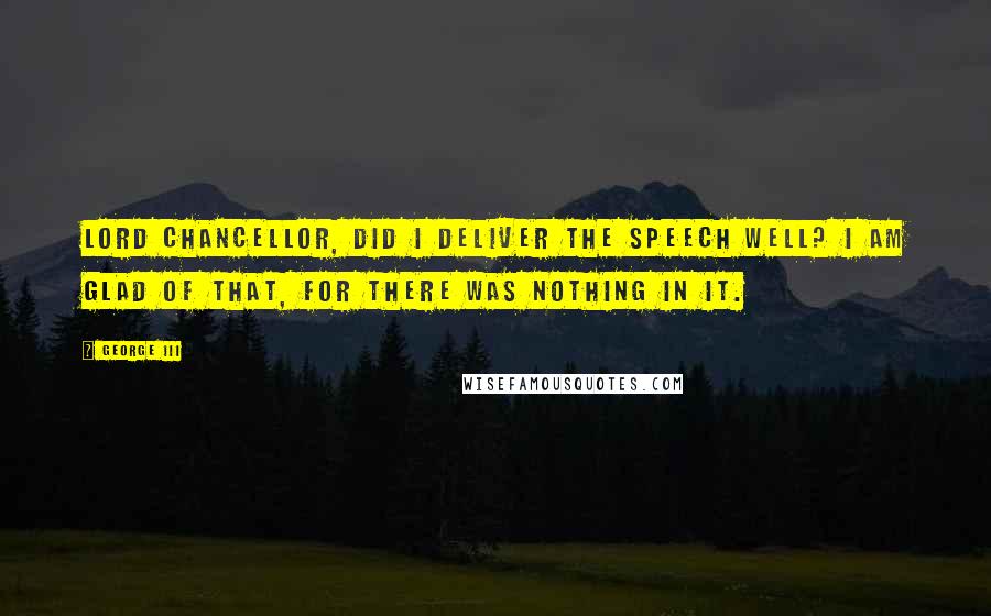 George III Quotes: Lord Chancellor, did I deliver the speech well? I am glad of that, for there was nothing in it.
