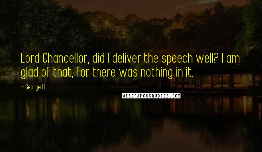 George III Quotes: Lord Chancellor, did I deliver the speech well? I am glad of that, for there was nothing in it.