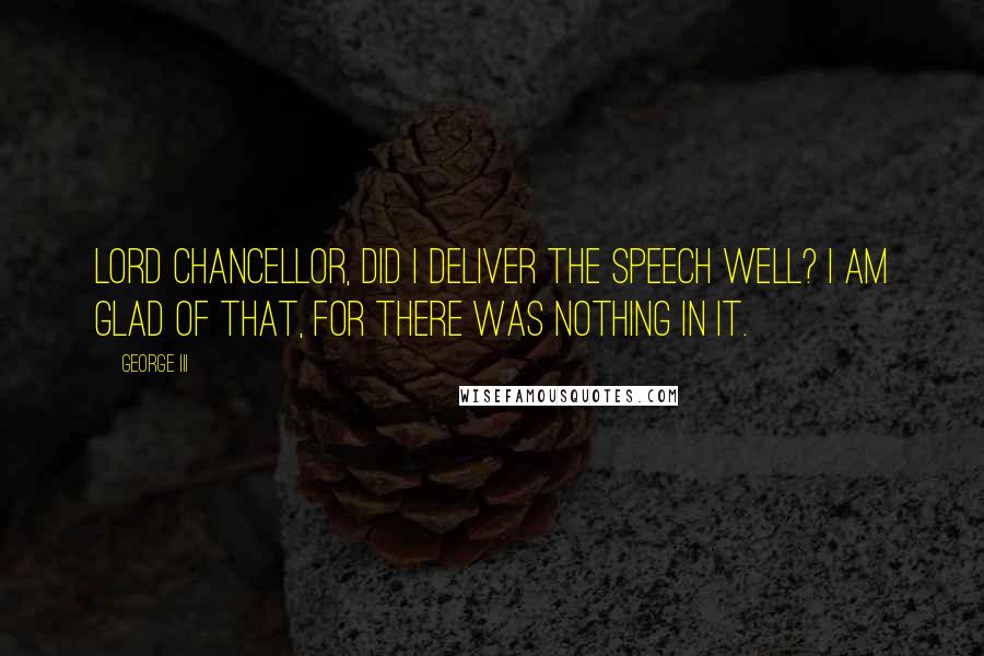 George III Quotes: Lord Chancellor, did I deliver the speech well? I am glad of that, for there was nothing in it.